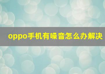 oppo手机有噪音怎么办解决