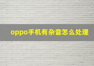 oppo手机有杂音怎么处理