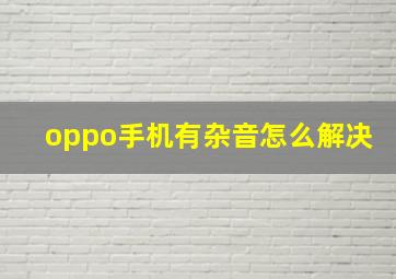 oppo手机有杂音怎么解决