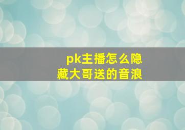 pk主播怎么隐藏大哥送的音浪