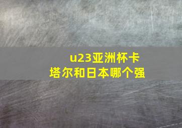 u23亚洲杯卡塔尔和日本哪个强