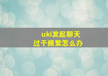 uki发起聊天过于频繁怎么办