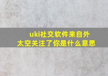 uki社交软件来自外太空关注了你是什么意思