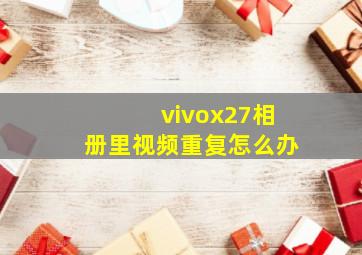 vivox27相册里视频重复怎么办