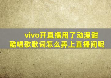 vivo开直播用了动漫甜酷唱歌歌词怎么弄上直播间呢