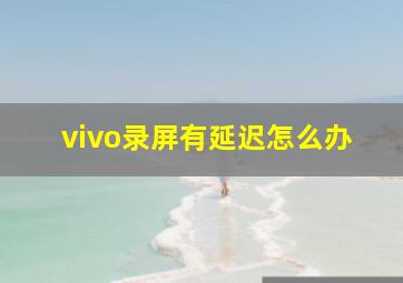 vivo录屏有延迟怎么办