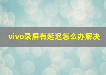 vivo录屏有延迟怎么办解决