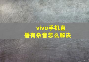 vivo手机直播有杂音怎么解决