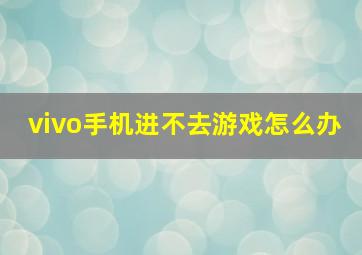 vivo手机进不去游戏怎么办