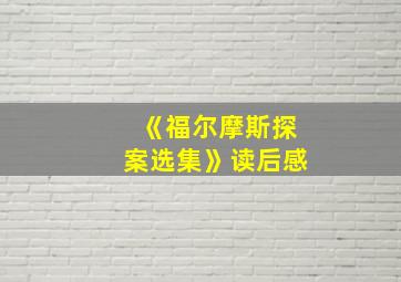 《福尔摩斯探案选集》读后感