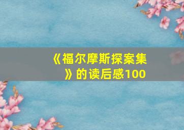 《福尔摩斯探案集》的读后感100