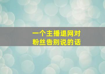 一个主播退网对粉丝告别说的话