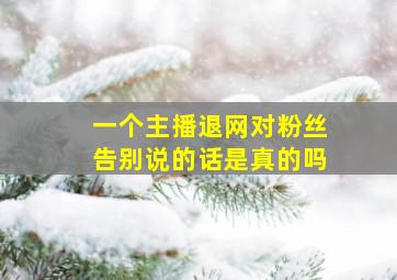 一个主播退网对粉丝告别说的话是真的吗