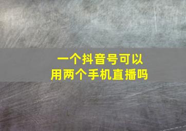 一个抖音号可以用两个手机直播吗