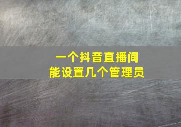 一个抖音直播间能设置几个管理员