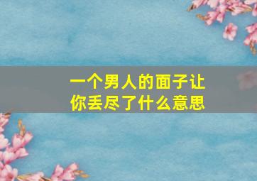 一个男人的面子让你丢尽了什么意思