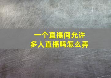 一个直播间允许多人直播吗怎么弄