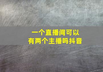 一个直播间可以有两个主播吗抖音