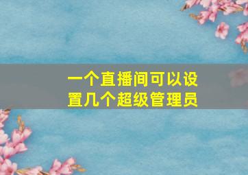 一个直播间可以设置几个超级管理员