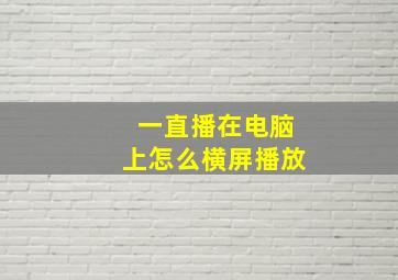 一直播在电脑上怎么横屏播放