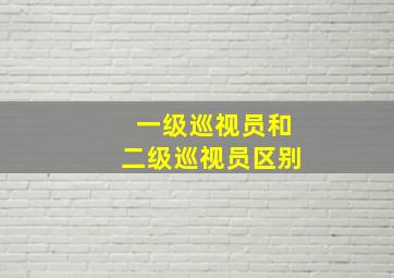 一级巡视员和二级巡视员区别