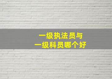 一级执法员与一级科员哪个好