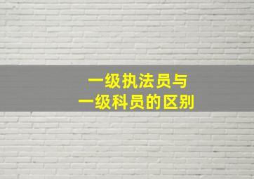 一级执法员与一级科员的区别