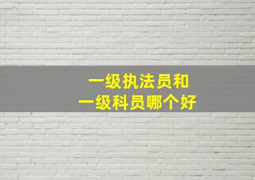 一级执法员和一级科员哪个好