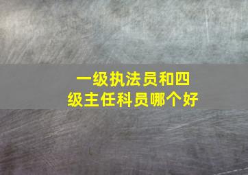 一级执法员和四级主任科员哪个好