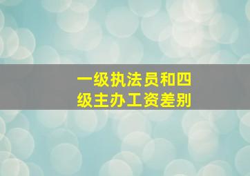 一级执法员和四级主办工资差别