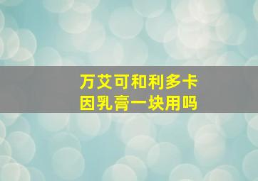 万艾可和利多卡因乳膏一块用吗