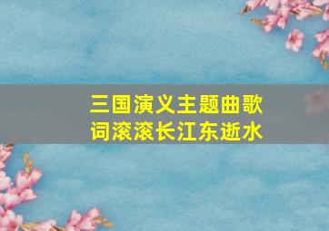 三国演义主题曲歌词滚滚长江东逝水