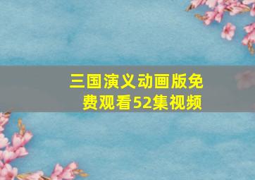 三国演义动画版免费观看52集视频