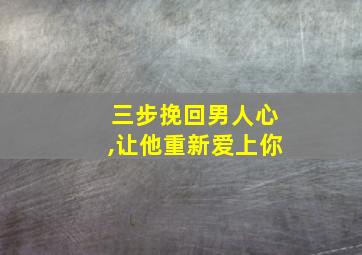 三步挽回男人心,让他重新爱上你