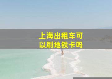 上海出租车可以刷地铁卡吗