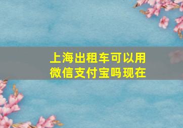 上海出租车可以用微信支付宝吗现在