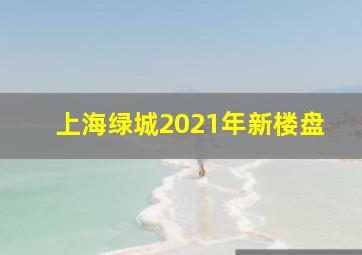 上海绿城2021年新楼盘