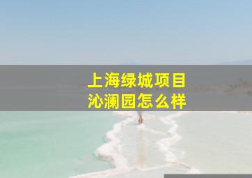 上海绿城项目沁澜园怎么样