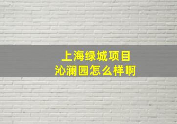 上海绿城项目沁澜园怎么样啊