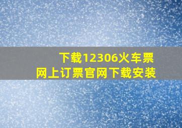 下载12306火车票网上订票官网下载安装