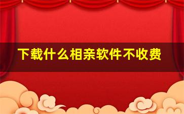 下载什么相亲软件不收费