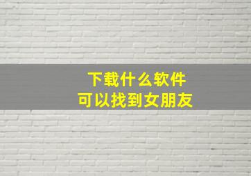 下载什么软件可以找到女朋友