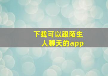 下载可以跟陌生人聊天的app