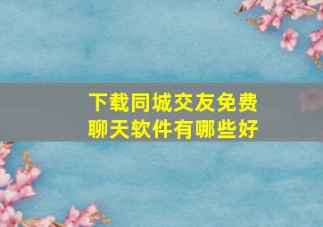 下载同城交友免费聊天软件有哪些好