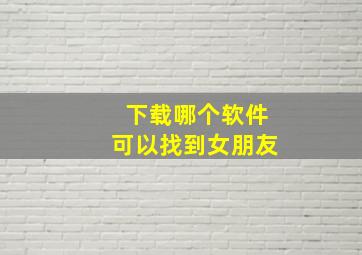 下载哪个软件可以找到女朋友