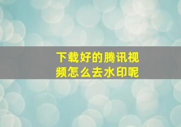 下载好的腾讯视频怎么去水印呢