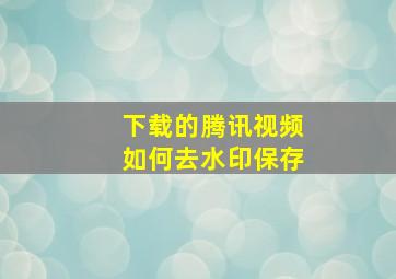 下载的腾讯视频如何去水印保存