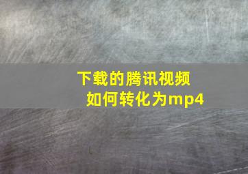 下载的腾讯视频如何转化为mp4