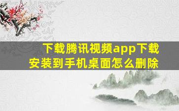 下载腾讯视频app下载安装到手机桌面怎么删除