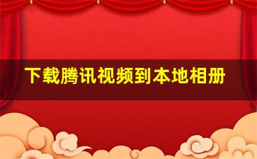 下载腾讯视频到本地相册